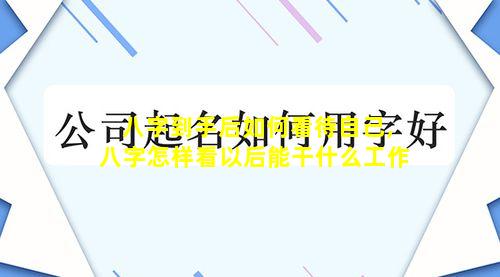 八字到手后如何看待自己,八字怎样看以后能干什么工作