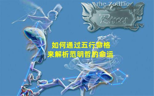 如何通过五行命格来解析范明哲的命运