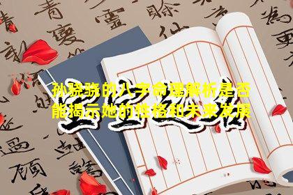 孙骁骁的八字命理解析是否能揭示她的性格和未来发展