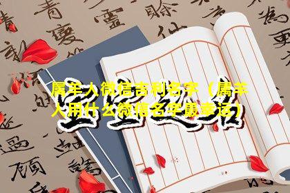 属羊人微信吉利名字（属羊人用什么微信名字最幸运）
