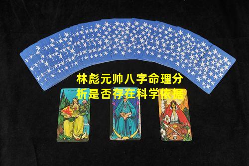 林彪元帅八字命理分析是否存在科学依据